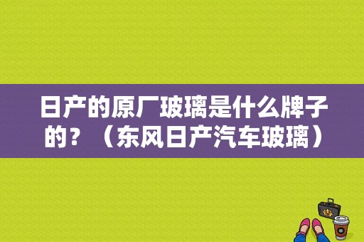 日产的原厂玻璃是什么牌子的？（东风日产汽车玻璃）-图2