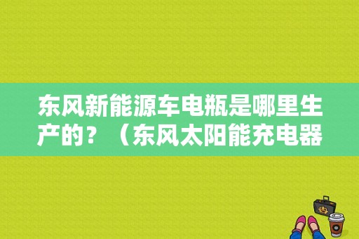 东风新能源车电瓶是哪里生产的？（东风太阳能充电器）-图1