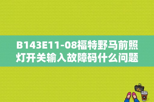 B143E11-08福特野马前照灯开关输入故障码什么问题？（野马故障灯问题）-图1