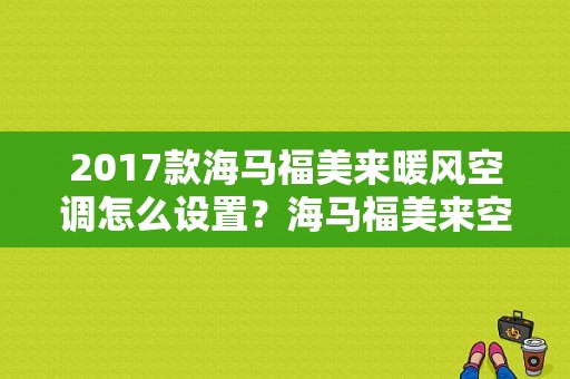 2017款海马福美来暖风空调怎么设置？海马福美来空调故障-图2