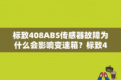 标致408ABS传感器故障为什么会影响变速箱？标致408ABS泵故障原因-图1