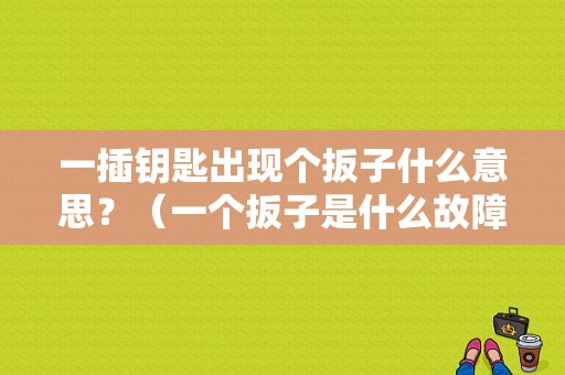 一插钥匙出现个扳子什么意思？（一个扳子是什么故障灯）-图1