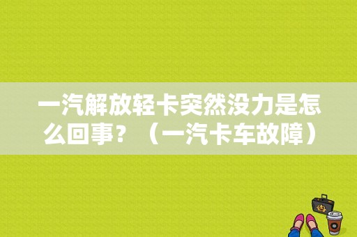 一汽解放轻卡突然没力是怎么回事？（一汽卡车故障）-图1