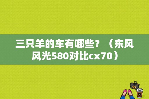 三只羊的车有哪些？（东风风光580对比cx70）-图1