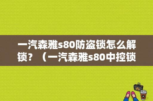 一汽森雅s80防盗锁怎么解锁？（一汽森雅s80中控锁故障）-图1