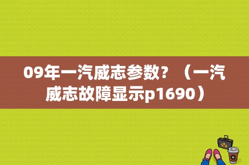 09年一汽威志参数？（一汽威志故障显示p1690）