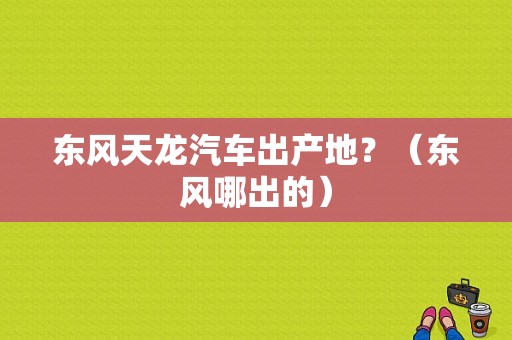 东风天龙汽车出产地？（东风哪出的）-图1