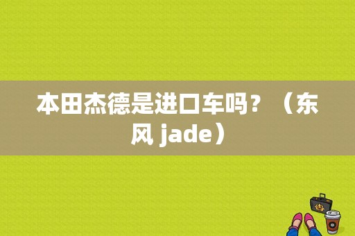 本田杰德是进口车吗？（东风 jade）-图1