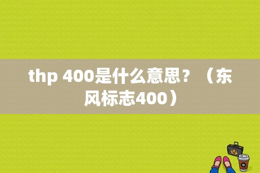 thp 400是什么意思？（东风标志400）-图1