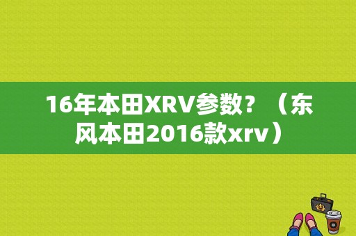 16年本田XRV参数？（东风本田2016款xrv）-图1