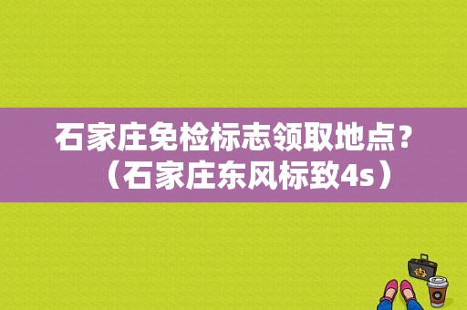 石家庄免检标志领取地点？（石家庄东风标致4s）-图1