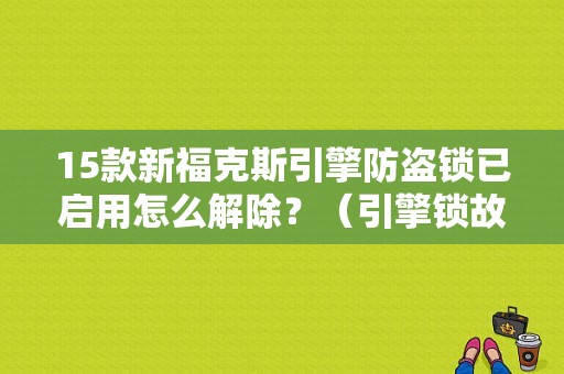 15款新福克斯引擎防盗锁已启用怎么解除？（引擎锁故障后果）-图1
