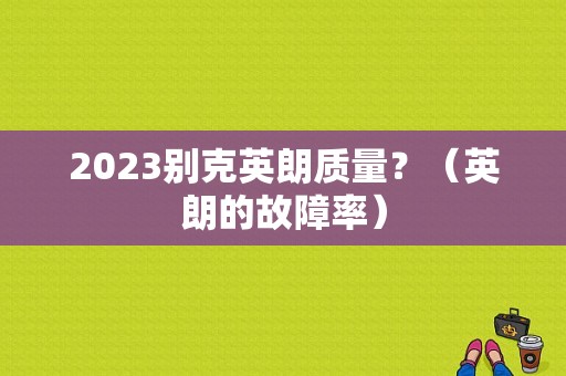 2023别克英朗质量？（英朗的故障率）-图1