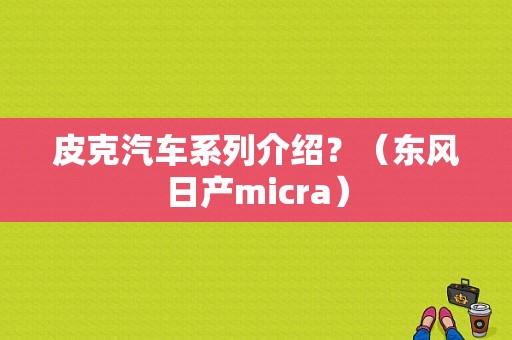 皮克汽车系列介绍？（东风日产micra）-图1