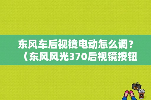 东风车后视镜电动怎么调？（东风风光370后视镜按钮）-图1