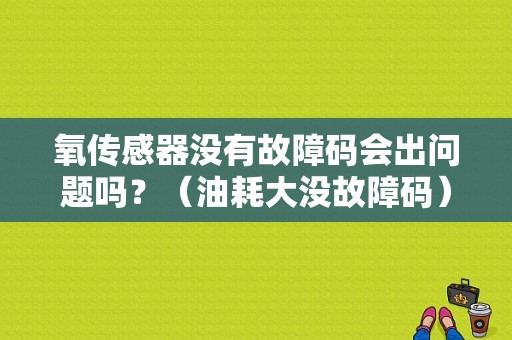 氧传感器没有故障码会出问题吗？（油耗大没故障码）-图1