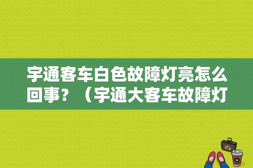 宇通客车白色故障灯亮怎么回事？（宇通大客车故障灯图解）-图1