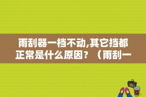雨刮器一档不动,其它挡都正常是什么原因？（雨刮一档不动故障分析）-图1