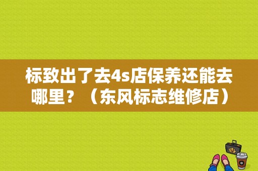 标致出了去4s店保养还能去哪里？（东风标志维修店）-图1