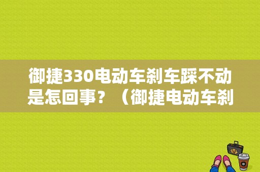 御捷330电动车刹车踩不动是怎回事？（御捷电动车刹车故障）-图1