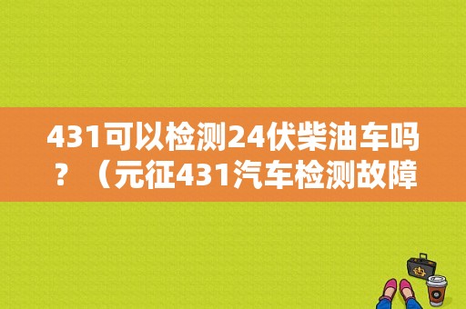 431可以检测24伏柴油车吗？（元征431汽车检测故障）-图1