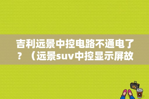 吉利远景中控电路不通电了？（远景suv中控显示屏故障）-图1