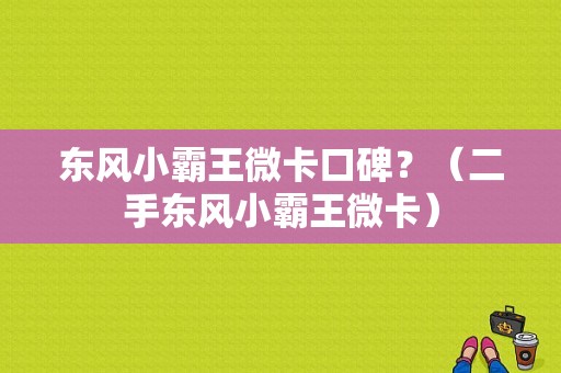 东风小霸王微卡口碑？（二手东风小霸王微卡）-图1