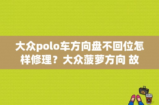 大众polo车方向盘不回位怎样修理？大众菠萝方向 故障-图1