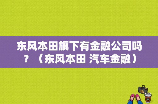 东风本田旗下有金融公司吗？（东风本田 汽车金融）-图1
