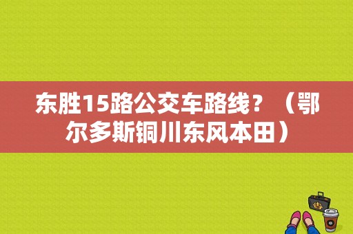 东胜15路公交车路线？（鄂尔多斯铜川东风本田）-图1