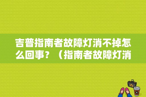 吉普指南者故障灯消不掉怎么回事？（指南者故障灯消除）-图1