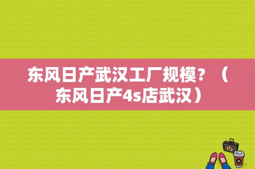 东风日产武汉工厂规模？（东风日产4s店武汉）-图1