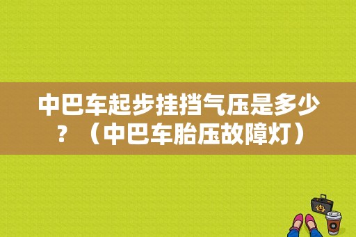 中巴车起步挂挡气压是多少？（中巴车胎压故障灯）-图2