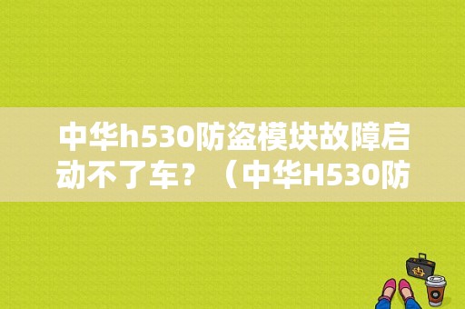 中华h530防盗模块故障启动不了车？（中华H530防盗模块故障）-图1