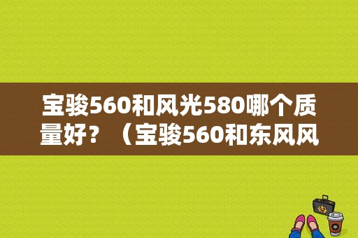 宝骏560和风光580哪个质量好？（宝骏560和东风风光580）-图1