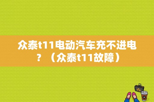 众泰t11电动汽车充不进电？（众泰t11故障）-图1