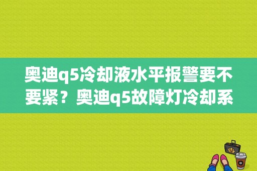 奥迪q5冷却液水平报警要不要紧？奥迪q5故障灯冷却系统-图1