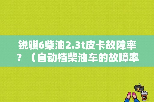 锐骐6柴油2.3t皮卡故障率？（自动档柴油车的故障率）-图1