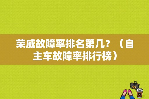 荣威故障率排名第几？（自主车故障率排行榜）-图1