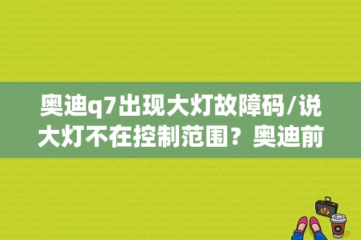 奥迪q7出现大灯故障码/说大灯不在控制范围？奥迪前大灯控制范围故障-图1