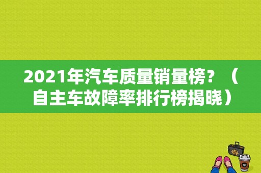 2021年汽车质量销量榜？（自主车故障率排行榜揭晓）-图1