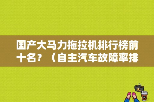 国产大马力拖拉机排行榜前十名？（自主汽车故障率排行）