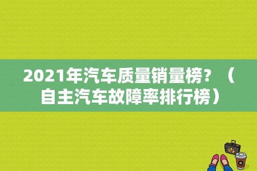 2021年汽车质量销量榜？（自主汽车故障率排行榜）-图1