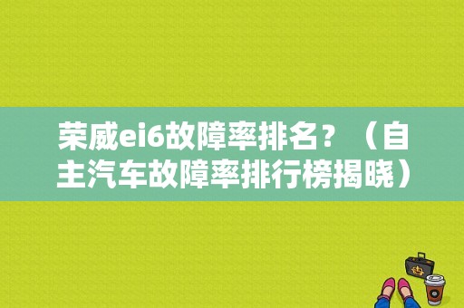 荣威ei6故障率排名？（自主汽车故障率排行榜揭晓）-图1