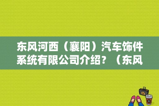 东风河西（襄阳）汽车饰件系统有限公司介绍？（东风河西汽车）-图1