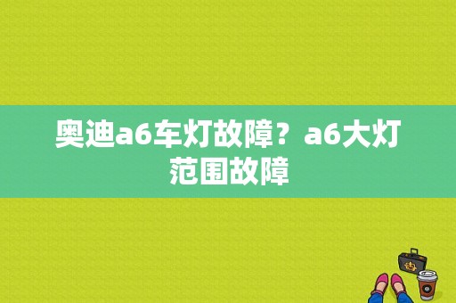 奥迪a6车灯故障？a6大灯范围故障-图1