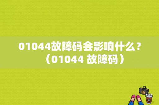 01044故障码会影响什么？（01044 故障码）-图1