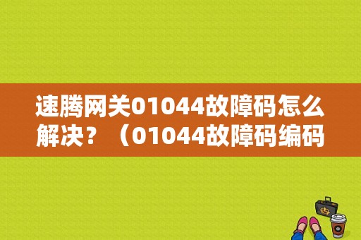 速腾网关01044故障码怎么解决？（01044故障码编码怎么进）-图1