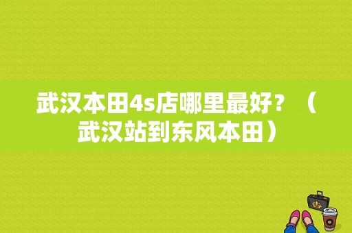 武汉本田4s店哪里最好？（武汉站到东风本田）-图1