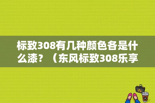 标致308有几种颜色各是什么漆？（东风标致308乐享版）-图1